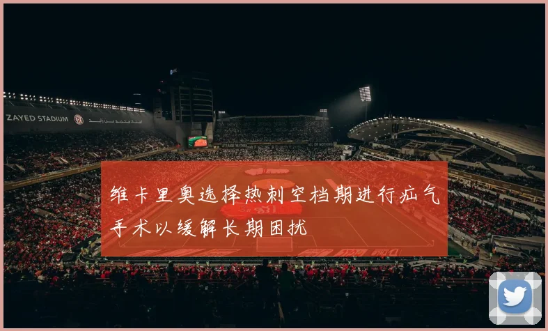维卡里奥选择热刺空档期进行疝气手术以缓解长期困扰