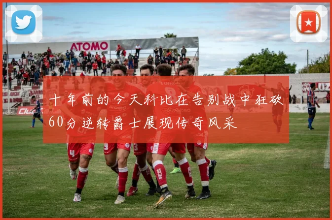 十年前的今天科比在告别战中狂砍60分逆转爵士展现传奇风采