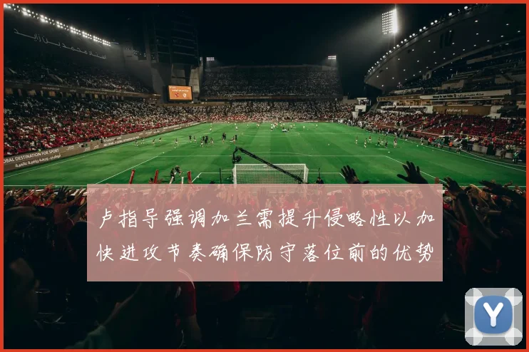 卢指导强调加兰需提升侵略性以加快进攻节奏确保防守落位前的优势