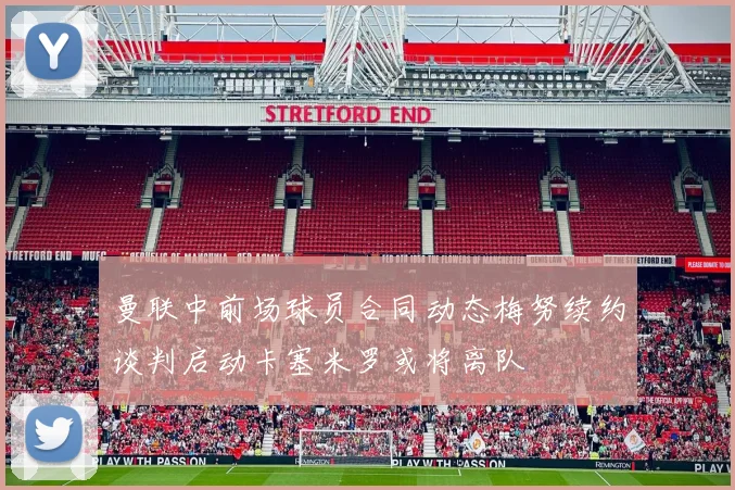 曼联中前场球员合同动态梅努续约谈判启动卡塞米罗或将离队
