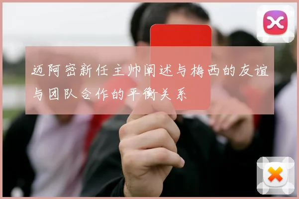 迈阿密新任主帅阐述与梅西的友谊与团队合作的平衡关系
