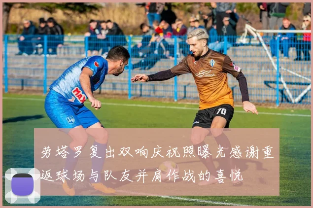 劳塔罗复出双响庆祝照曝光感谢重返球场与队友并肩作战的喜悦