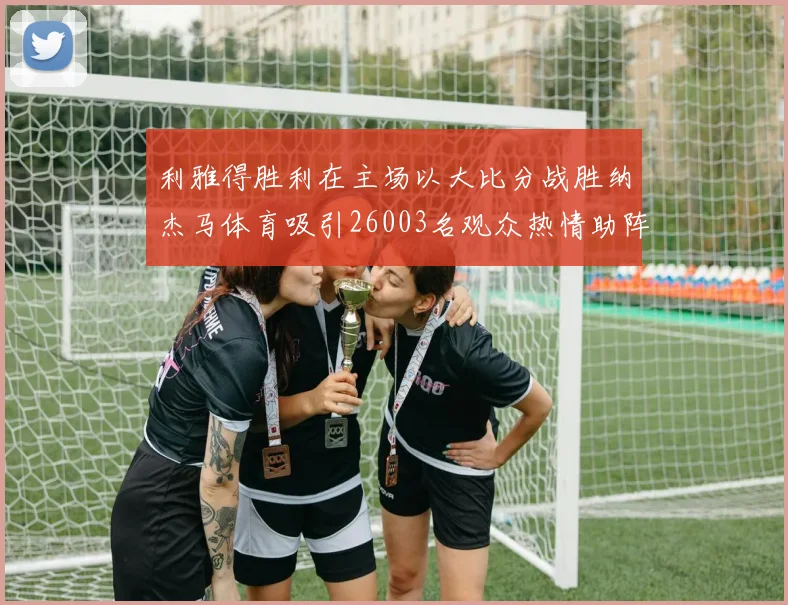 利雅得胜利在主场以大比分战胜纳杰马体育吸引26003名观众热情助阵