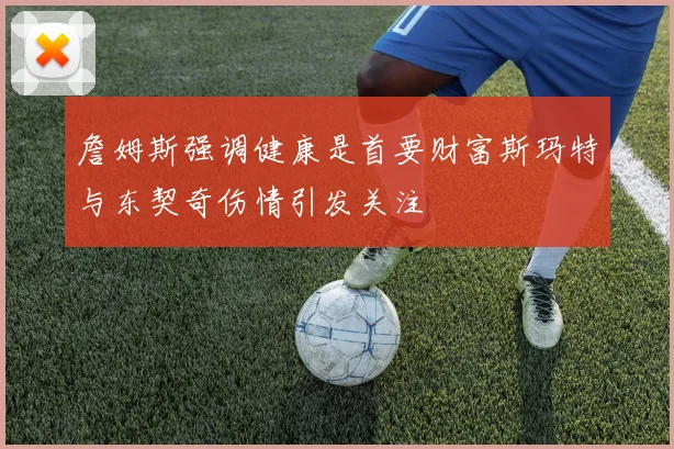詹姆斯强调健康是首要财富斯玛特与东契奇伤情引发关注