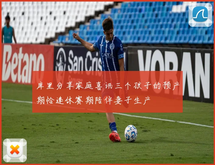 库里分享家庭喜讯三个孩子的预产期恰逢休赛期陪伴妻子生产