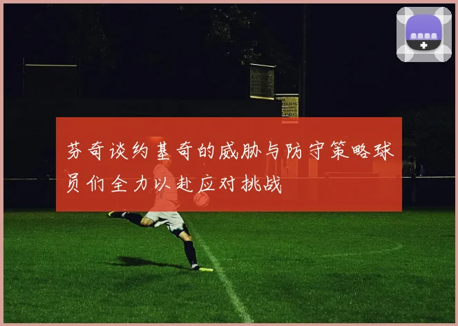 芬奇谈约基奇的威胁与防守策略球员们全力以赴应对挑战