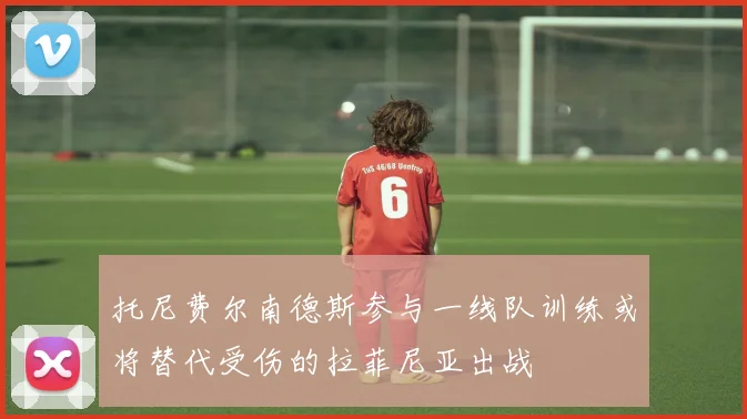 托尼费尔南德斯参与一线队训练或将替代受伤的拉菲尼亚出战
