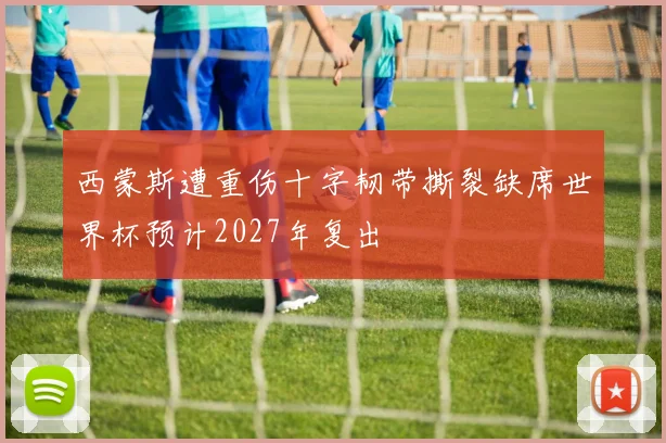 西蒙斯遭重伤十字韧带撕裂缺席世界杯预计2027年复出