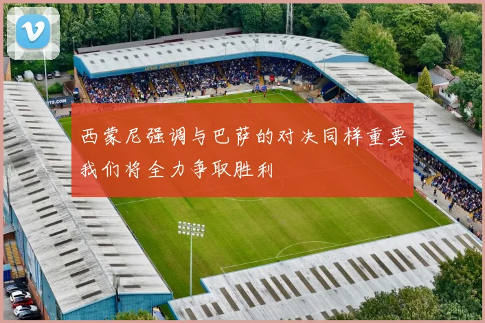 西蒙尼强调与巴萨的对决同样重要我们将全力争取胜利