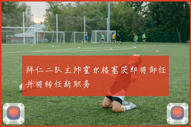 拜仁二队主帅霍尔格塞茨即将卸任并将转任新职务